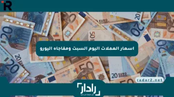 أسعار العملات اليوم السبت ومفاجأة اليورو